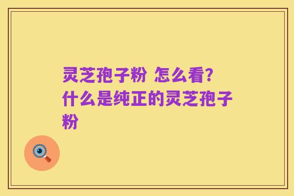 灵芝孢子粉 怎么看？什么是纯正的灵芝孢子粉