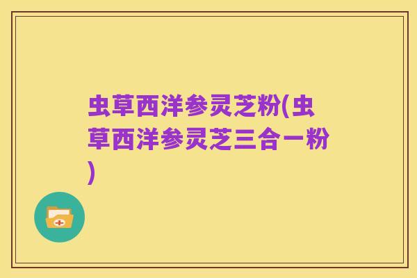 虫草西洋参灵芝粉(虫草西洋参灵芝三合一粉)
