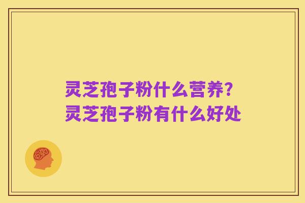 灵芝孢子粉什么营养?灵芝孢子粉有什么好处