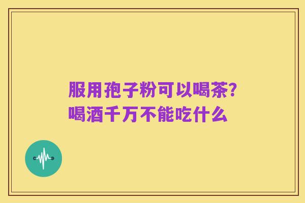 服用孢子粉可以喝茶？喝酒千万不能吃什么