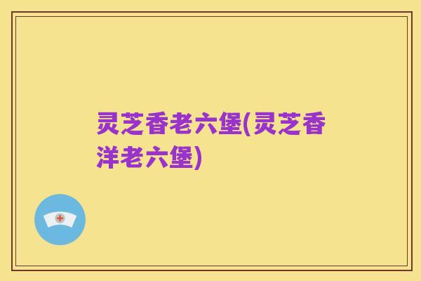 灵芝香老六堡(灵芝香洋老六堡)