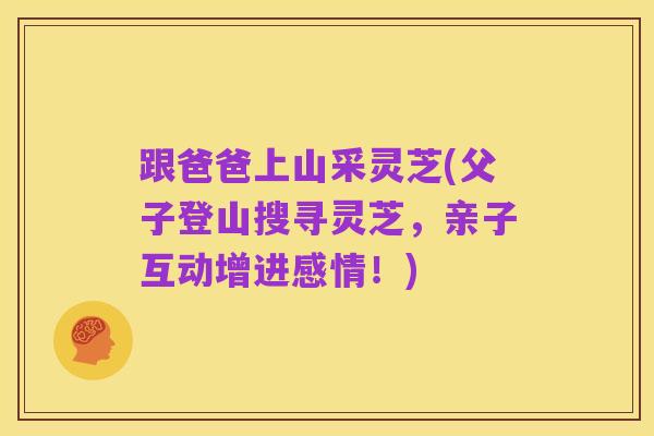 跟爸爸上山采灵芝(父子登山搜寻灵芝,亲子互动增进感情!)