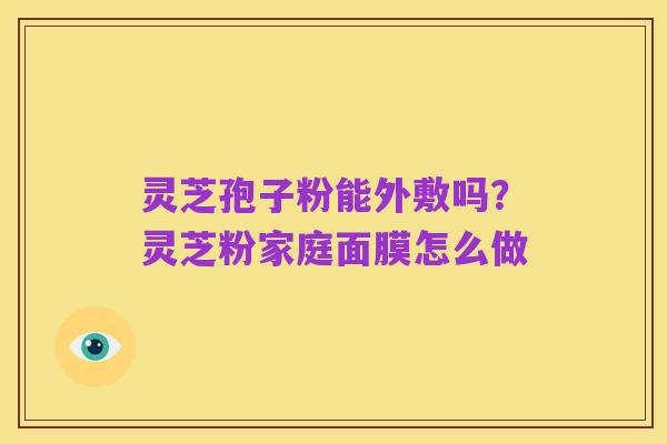 灵芝孢子粉能外敷吗?灵芝粉家庭面膜怎么做