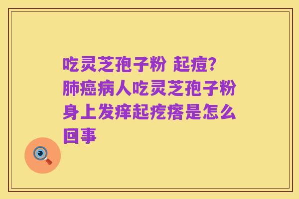 吃灵芝孢子粉 起痘?肺癌病人吃灵芝孢子粉身上发痒起疙瘩是怎么回事