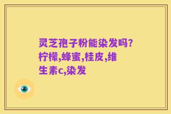 灵芝孢子粉能染发吗？柠檬,蜂蜜,桂皮,维生素c,染发