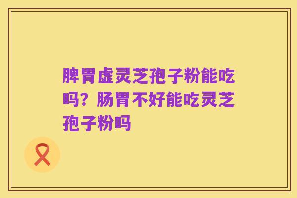 脾胃虚灵芝孢子粉能吃吗?肠胃不好能吃灵芝孢子粉吗