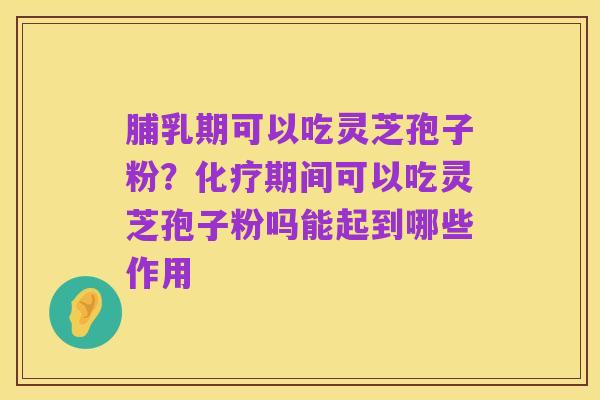 脯乳期可以吃灵芝孢子粉?化疗期间可以吃灵芝孢子粉吗能起到哪些作用