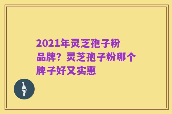 2021年灵芝孢子粉品牌？灵芝孢子粉哪个牌子好又实惠