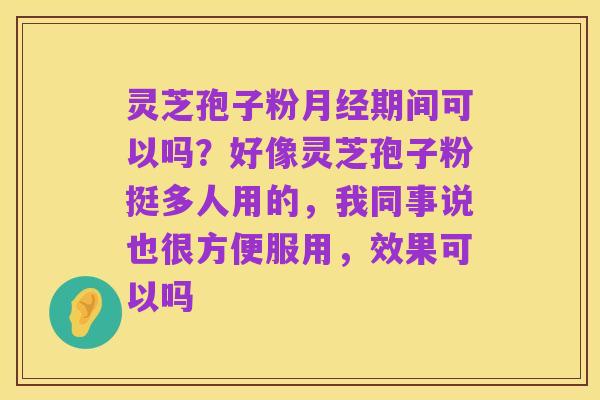 灵芝孢子粉月经期间可以吗？好像灵芝孢子粉挺多人用的，我同事说也很方便服用，效果可以吗