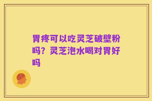 胃疼可以吃灵芝破壁粉吗?灵芝泡水喝对胃好吗