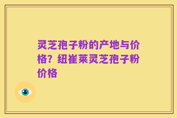 灵芝孢子粉的产地与价格？纽崔莱灵芝孢子粉价格