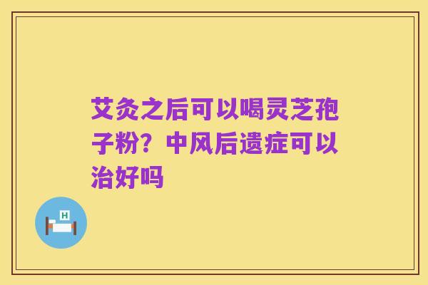 艾灸之后可以喝灵芝孢子粉?中风后遗症可以治好吗