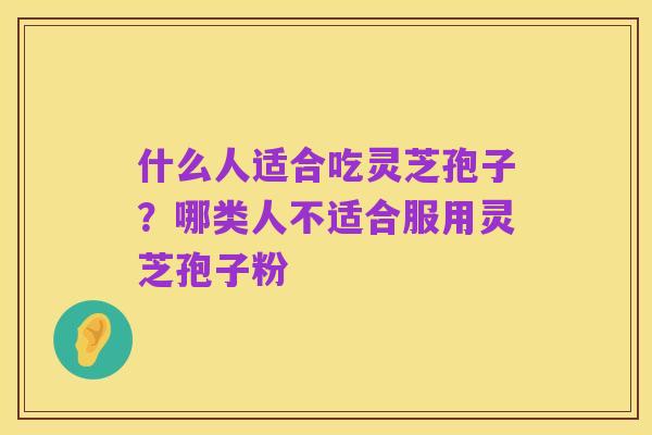 什么人适合吃灵芝孢子?哪类人不适合服用灵芝孢子粉