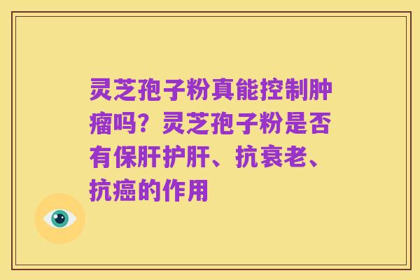 灵芝孢子粉真能控制肿瘤吗?灵芝孢子粉是否有保肝护肝、抗衰老、抗癌的作用