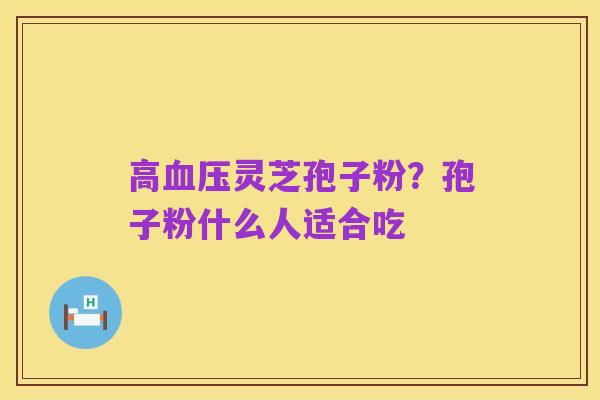高血压灵芝孢子粉？孢子粉什么人适合吃