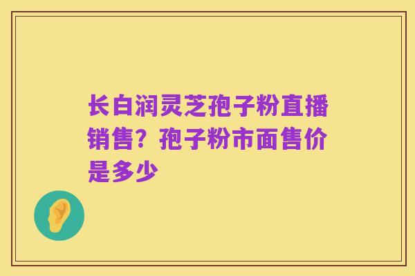 长白润灵芝孢子粉直播销售？孢子粉市面售价是多少