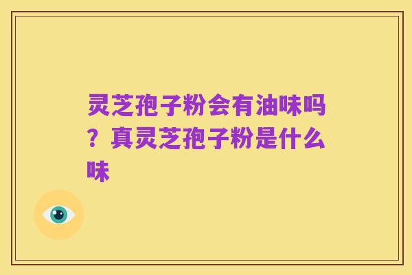 灵芝孢子粉会有油味吗?真灵芝孢子粉是什么味
