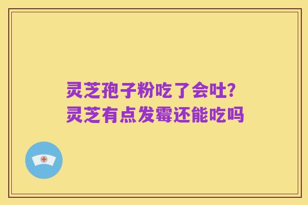 灵芝孢子粉吃了会吐?灵芝有点发霉还能吃吗
