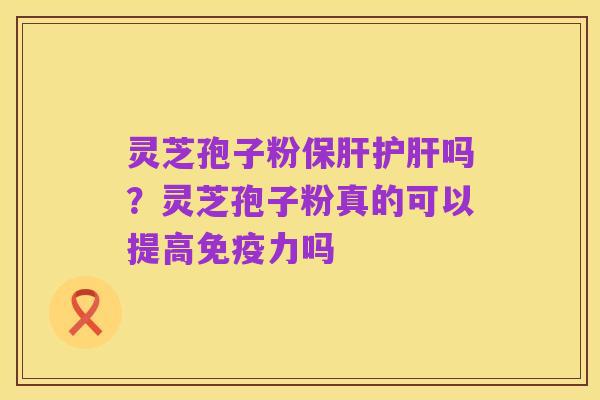 灵芝孢子粉保肝护肝吗?灵芝孢子粉真的可以提高免疫力吗
