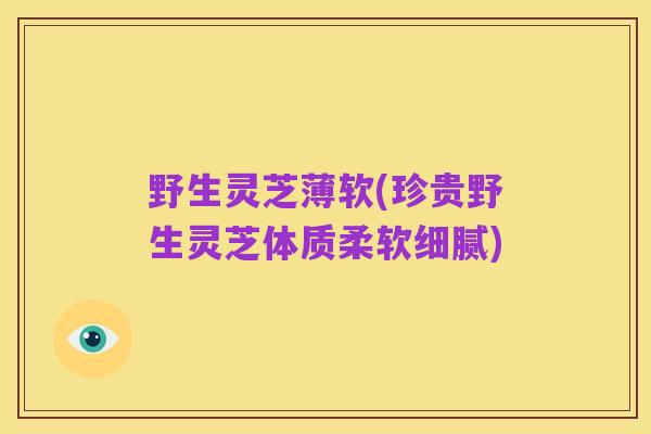 野生灵芝薄软(珍贵野生灵芝体质柔软细腻)