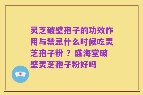 灵芝破壁孢子的功效作用与禁忌什么时候吃灵芝孢子粉 ?盛海堂破壁灵芝孢子粉好吗