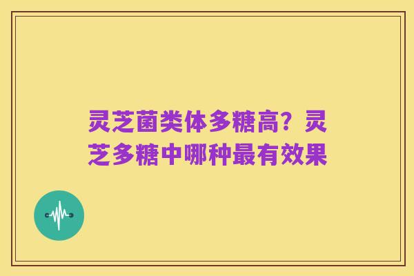 灵芝菌类体多糖高?灵芝多糖中哪种最有效果