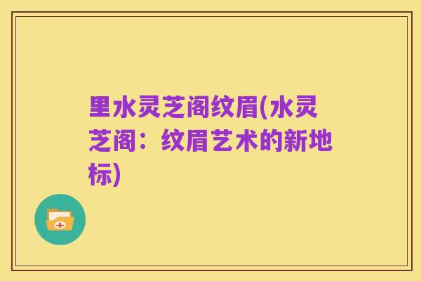 里水灵芝阁纹眉(水灵芝阁:纹眉艺术的新地标)