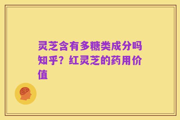 灵芝含有多糖类成分吗知乎?红灵芝的药用价值