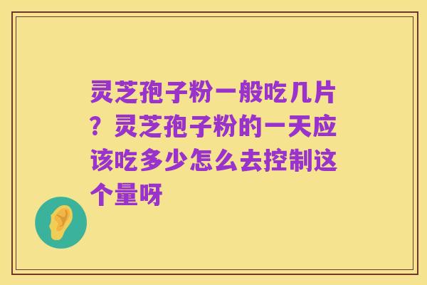 灵芝孢子粉一般吃几片？灵芝孢子粉的一天应该吃多少怎么去控制这个量呀