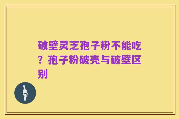 破壁灵芝孢子粉不能吃？孢子粉破壳与破壁区别