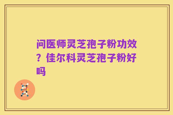 问医师灵芝孢子粉功效?佳尔科灵芝孢子粉好吗