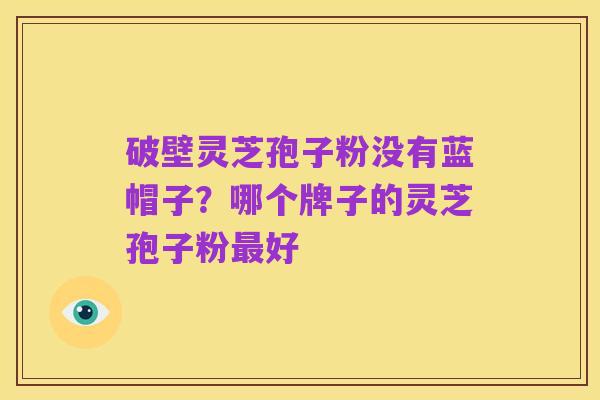 破壁灵芝孢子粉没有蓝帽子？哪个牌子的灵芝孢子粉最好