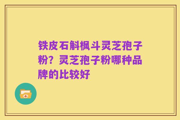 铁皮石斛枫斗灵芝孢子粉？灵芝孢子粉哪种品牌的比较好