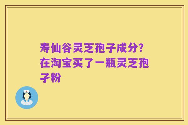 寿仙谷灵芝孢子成分?在淘宝买了一瓶灵芝孢孑粉