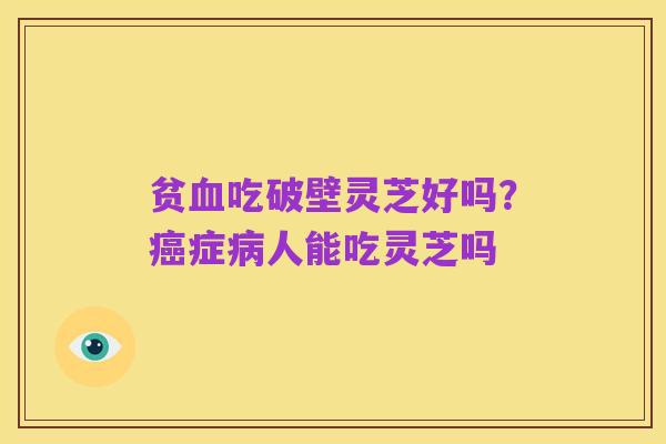 贫血吃破壁灵芝好吗?癌症病人能吃灵芝吗