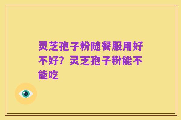 灵芝孢子粉随餐服用好不好?灵芝孢子粉能不能吃