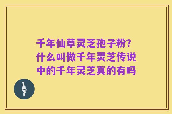 千年仙草灵芝孢子粉？什么叫做千年灵芝传说中的千年灵芝真的有吗