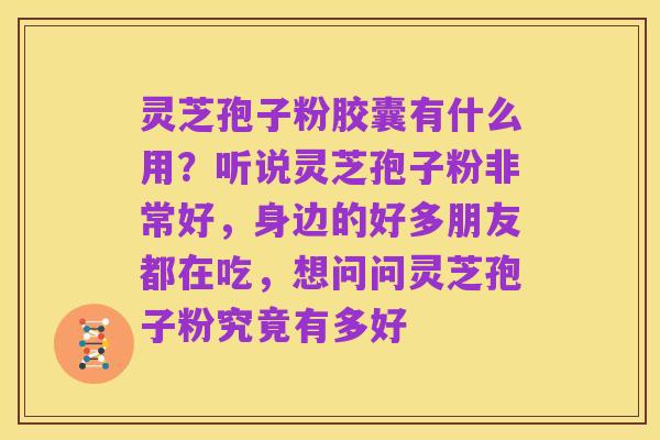 灵芝孢子粉胶囊有什么用?听说灵芝孢子粉非常好,身边的好多朋友都在吃,想问问灵芝孢子粉究竟有多好