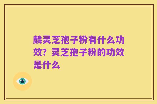 麟灵芝孢子粉有什么功效?灵芝孢子粉的功效是什么