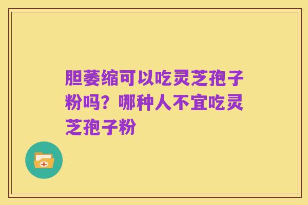 胆萎缩可以吃灵芝孢子粉吗?哪种人不宜吃灵芝孢子粉