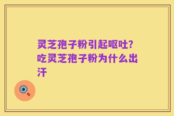 灵芝孢子粉引起呕吐?吃灵芝孢子粉为什么出汗