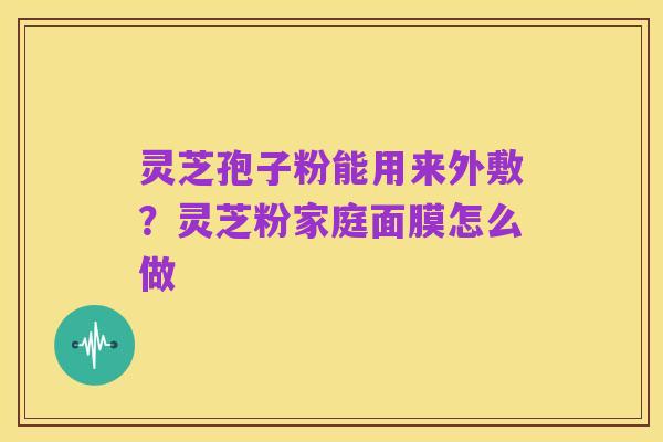 灵芝孢子粉能用来外敷?灵芝粉家庭面膜怎么做