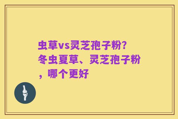 虫草vs灵芝孢子粉?冬虫夏草、灵芝孢子粉,哪个更好
