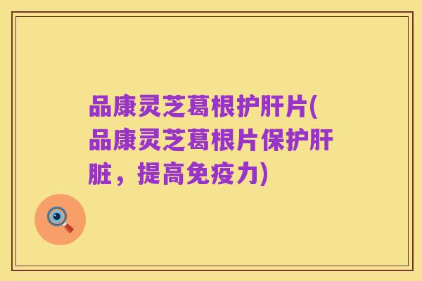 品康灵芝葛根护肝片(品康灵芝葛根片保护肝脏,提高免疫力)