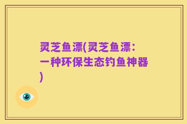 灵芝鱼漂(灵芝鱼漂:一种环保生态钓鱼神器)