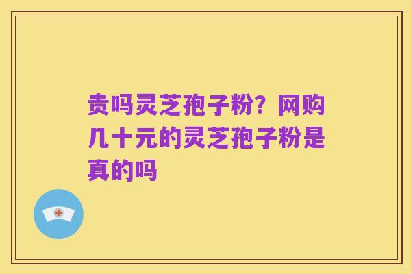 贵吗灵芝孢子粉?网购几十元的灵芝孢子粉是真的吗