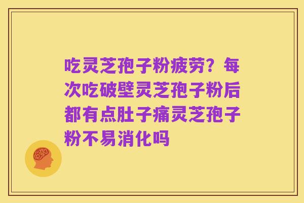 吃灵芝孢子粉疲劳?每次吃破壁灵芝孢子粉后都有点肚子痛灵芝孢子粉不易消化吗