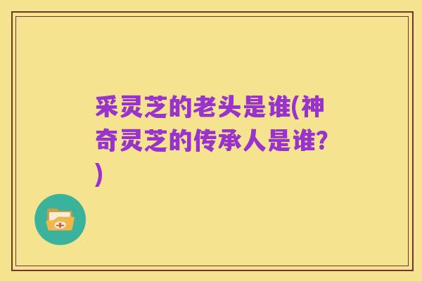 采灵芝的老头是谁(神奇灵芝的传承人是谁?)