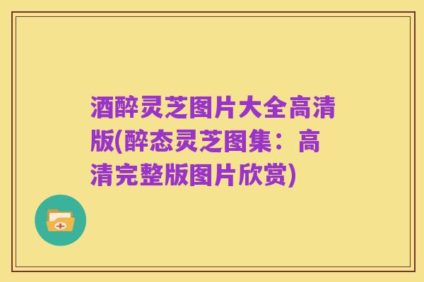 酒醉灵芝图片大全高清版(醉态灵芝图集：高清完整版图片欣赏)