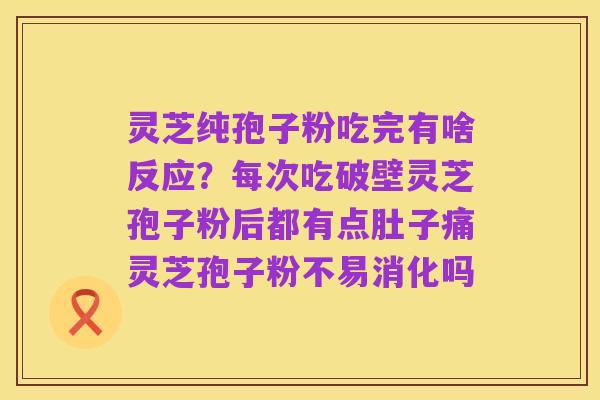 灵芝纯孢子粉吃完有啥反应?每次吃破壁灵芝孢子粉后都有点肚子痛灵芝孢子粉不易消化吗